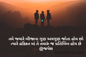 તમે જ્યારે બીજાના ગુણ અવગુણ જોતા હોવ છો ત્યારે હકિકત માં તે તમારું જ પ્રતિબિંબ હોય છે
@જયેશ