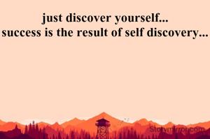 just discover yourself...
success is the result of self discovery...