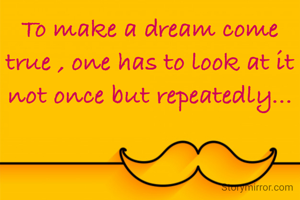 To make a dream come true , one has to look at it not once but repeatedly...