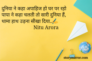 दुनिया ने कहा अपाहिज हो घर पर रहो
पापा ने कहा चलती तो सारी दुनिया हैं,
थामा हाथ उड़ना सीखा दिया..✍
                         Nitu Arora