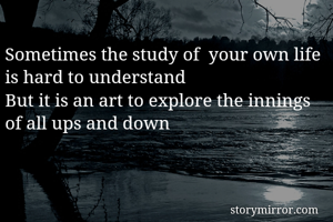 Sometimes the study of  your own life is hard to understand 
But it is an art to explore the innings of all ups and down