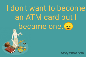 I don't want to become an ATM card but I became one.😔