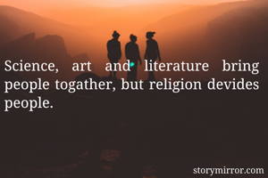 Science, art and literature bring people togather, but religion devides people.

