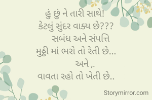 હું છું ને તારી સાથે! 
કેટલું સુંદર વાક્ય છે???
    સબંધ અને સંપત્તિ
મુઠ્ઠી માં ભરો તો રેતી છે...
        અને ,.
વાવતા રહો તો ખેતી છે..