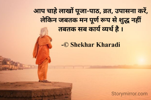आप चाहे लाखों पूजा-पाठ, व्रत, उपासना करें,
लेकिन जबतक मन पूर्ण रूप से शुद्ध नहीं
तबतक सब कार्य व्यर्थ है ।

-© Shekhar Kharadi