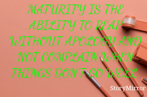 MATURITY IS THE ABILITY TO REAP WITHOUT APOLOGY AND NOT COMPLAIN WHEN THINGS DON'T GO WELL.