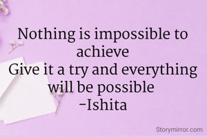 Nothing is impossible to achieve
Give it a try and everything will be possible 
-Ishita