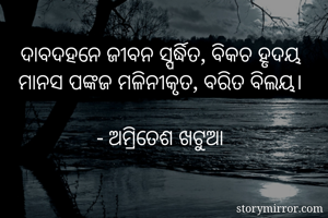 ଦାବଦହନେ ଜୀବନ ସ୍ପର୍ଦ୍ଧିତ, ବିକଚ ହୃଦୟ
ମାନସ ପଙ୍କଜ ମଳିନୀକୃତ, ବରିତ ବିଲୟ।

- ଅମ୍ରିତେଶ ଖଟୁଆ