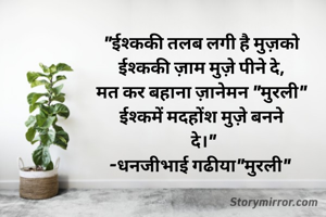 "ईश्ककी तलब लगी है मुज़को
ईश्ककी ज़ाम मुज़े पीने दे,
मत कर बहाना ज़ानेमन "मुरली"
ईश्कमें मदहोंश मुज़े बनने
 दे।"
-धनजीभाई गढीया"मुरली" 