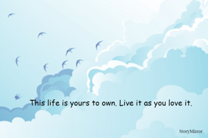 This life is yours to own. Live it as you love it.