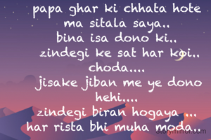 papa ghar ki chhata hote 
ma sitala saya.. 
bina isa dono ki.. 
zindegi ke sat har koi.. choda.... 
jisake jiban me ye dono hehi.... 
zindegi biran hogaya ... 
har rista bhi muha moda..  