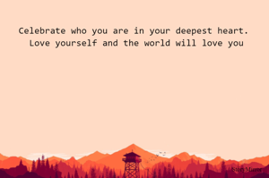 Celebrate who you are in your deepest heart. Love yourself and the world will love you
