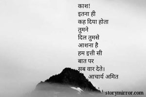 काश!
इतना ही 
कह दिया होता
तुमने
दिल तुमसे
आशना है
हम इत्ती सी
बात पर
सब वार देते।
       आचार्य अमित