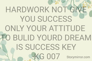 HARDWORK NOT GIVE YOU SUCCESS
ONLY YOUR ATTITUDE 
TO BULID YOURD DREAM IS SUCCESS KEY
-KG 007