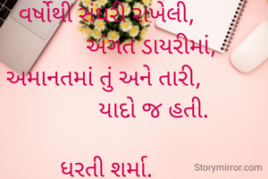 

વર્ષોથી સંઘરી રાખેલી,
                અંગત ડાયરીમાં, 
અમાનતમાં તું અને તારી, 
                યાદો જ હતી.

ધરતી શર્મા.
ભુજ.