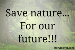 Save nature...
For our future!!!