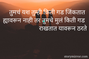 तुमचं यश तुम्ही किती गड जिंकतात ह्यावरून नाही तर तुमचे मुलं किती गड राखतात यावरून ठरते
