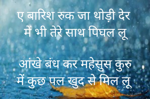 ए बारिश रुक जा थोड़ी देर 
में भी तेरे साथ पिघल लू

आंखे बंध कर महेसुस कुरु
में कुछ पल खुद से मिल लू 

              श्वेत 