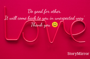 'Do good for other.
It will come back to you in unexpected way'
Thank you 😊