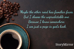 Maybe the other road has familiar faces,
But I choose the unpredictable one.
Because I know somewhere,
I am just a page in god's book.