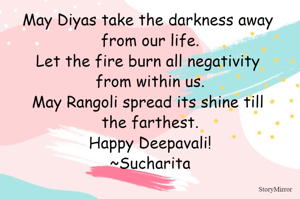 May Diyas take the darkness away from our life.
Let the fire burn all negativity from within us.
May Rangoli spread its shine till the farthest.
Happy Deepavali!
~Sucharita