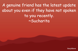 A genuine friend has the latest update about you even if they have not spoken to you recently.
~Sucharita