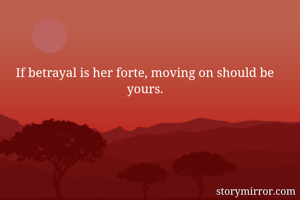 If betrayal is her forte, moving on should be yours.