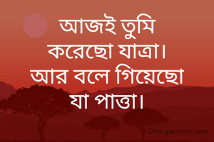 আজই তুমি
করেছো যাত্রা।
আর বলে গিয়েছো
যা পাত্তা।