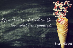 Life is like a box of chocolates. You never know what you’re gonna get.