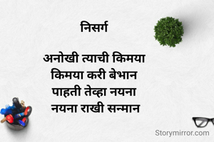 निसर्ग 

अनोखी त्याची किमया 
किमया करी बेभान 
पाहती तेव्हा नयना 
नयना राखी सन्मान
