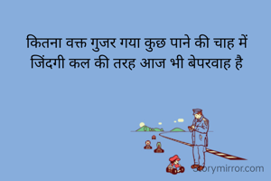 कितना वक्त गुजर गया कुछ पाने की चाह में
जिंदगी कल की तरह आज भी बेपरवाह है