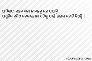 ଆଦିବାସୀ ମାନେ ବନ୍ୟ ଜୀବନକୁ ଭଲ ପାଆନ୍ତି 
ଆଧୁନିକ ମଣିଷ କଳକାରଖାନା ପ୍ରତିଷ୍ଠା ପାଇଁ  ଜଙ୍ଗଲ ଉଜାଡି ଦିଅନ୍ତି |