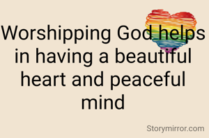 Worshipping God helps in having a beautiful heart and peaceful mind
