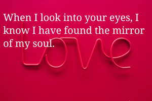 When I look into your eyes, I know I have found the mirror of my soul.