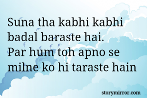 Suna tha kabhi kabhi badal baraste hai. 
Par hum toh apno se milne ko hi taraste hain