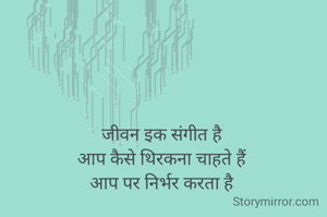 जीवन इक संगीत है
आप कैसे थिरकना चाहते हैं
आप पर निर्भर करता है