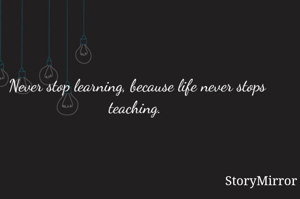Never stop learning, because life never stops teaching. 