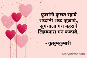 फुलांनी फुलत रहावे
शब्दांनी शब्द जुळावे.,
सुगंधाला गंध बहरावे
लिहण्यास मन कळावे..

- कुसुमकुमारी 