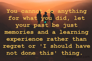 You cannot do anything for what you did, let your past be just memories and a learning experience rather than regret or 'I should have not done this' thing. 