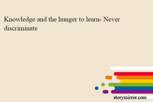 Knowledge and the hunger to learn- Never discriminate