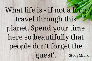 What life is - if not a long travel through this planet. Spend your time here so beautifully that people don't forget the 'guest'. 