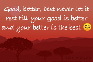 Good, better, best never let it rest till your good is better and your better is the best 😊