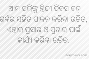 ଆମ ସଭିଙ୍କୁ ହିନ୍ଦୀ ଦିବସ ବଡ଼ ଗର୍ବର ସହିତ ପାଳନ କରିବା ଉଚିତ, 
ଏହାର ପ୍ରସାର ଓ ପ୍ରଚାର ପାଇଁ କାର୍ଯ୍ୟ କରିବା ଉଚିତ. 