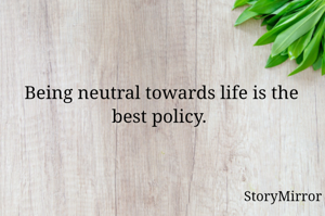 Being neutral towards life is the best policy. 