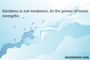 Kindness is not weakness, its the power of inner strengths 
