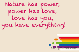 Nature has power, 
power has love, 
love has you, 
you have everything!
