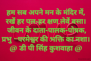 हम सब अपने मन के मंदिर में,
रखें हर पल-हर क्षण लेवें बसा।
 जीवन के दाता-पालक-पोषक,
प्रभु -परमेश्वर की भक्ति का नशा।
@ डी पी सिंह कुशवाहा @