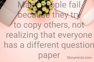 Life is the most difficult exam
Many people fail because they try to copy others, not realizing that everyone has a different question paper
-Anyeshapatnaik 