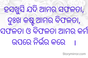 ହସଖୁସି ଯଦି ଆମର ସଫଳତା, ଦୁଃଖ କଷ୍ଟ ଆମର ବିଫଳତା, ସଫଳତା ଓ ବିଫଳତା ଆମର କର୍ମ ଉପରେ ନିର୍ଭର କରେ    ।