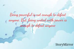 Being powerful is not enough to defeat anyone. But, being united with power is enough to defeat anyone